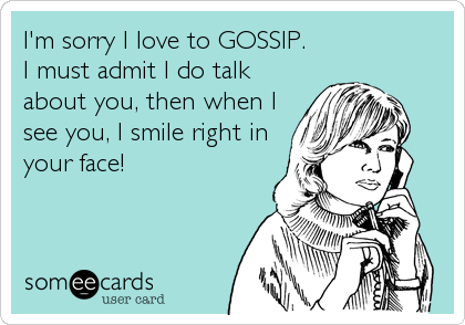 I'm sorry I love to GOSSIP.
I must admit I do talk
about you, then when I
see you, I smile right in
your face!