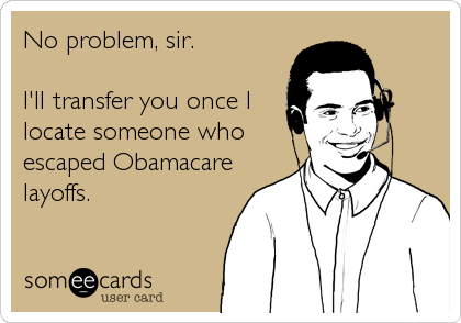 No problem, sir.

I'll transfer you once I
locate someone who
escaped Obamacare
layoffs.