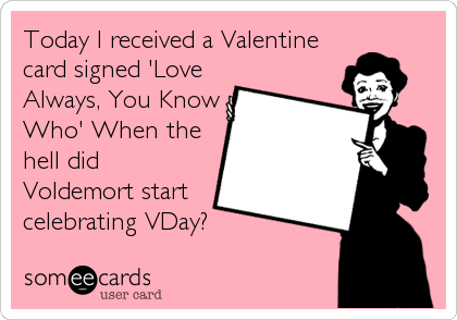 Today I received a Valentine
card signed 'Love
Always, You Know
Who' When the
hell did
Voldemort start
celebrating VDay?