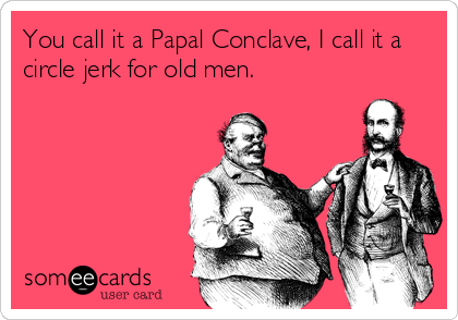You call it a Papal Conclave, I call it a
circle jerk for old men.