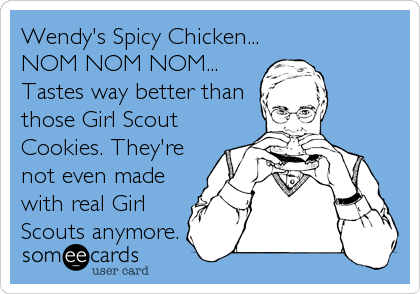Wendy's Spicy Chicken...
NOM NOM NOM...
Tastes way better than
those Girl Scout
Cookies. They're
not even made
with real Girl
Scouts a