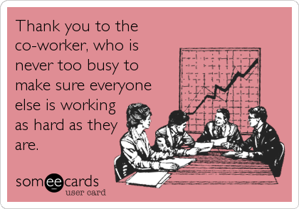 Thank you to the
co-worker, who is
never too busy to
make sure everyone
else is working
as hard as they
are.