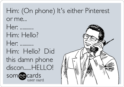 Him: (On phone) It's either Pinterest
or me...
Her: ...........
Him: Hello?
Her: ...........
Him:  Hello?  Did
this damn phone
discon......HELLO!