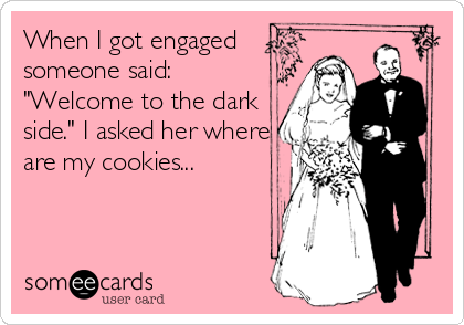 When I got engaged
someone said:
"Welcome to the dark
side." I asked her where
are my cookies...