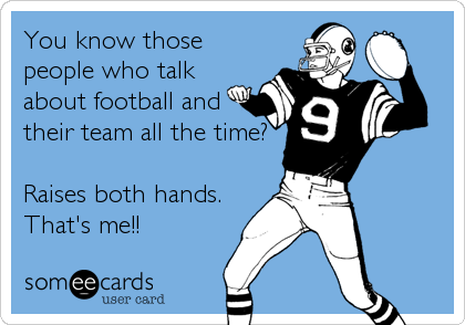 You know those
people who talk
about football and
their team all the time?

Raises both hands.
That's me!!