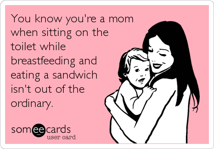 You know you're a mom
when sitting on the
toilet while
breastfeeding and
eating a sandwich
isn't out of the
ordinary.