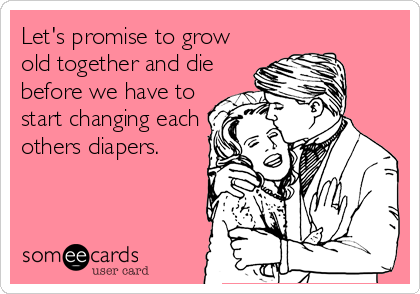 Let's promise to grow
old together and die
before we have to
start changing each
others diapers.