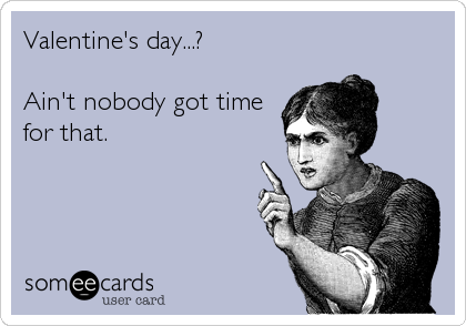 Valentine's day...? 

Ain't nobody got time
for that.