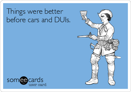 Things were better
before cars and DUIs.