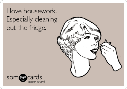 I love housework.
Especially cleaning
out the fridge.