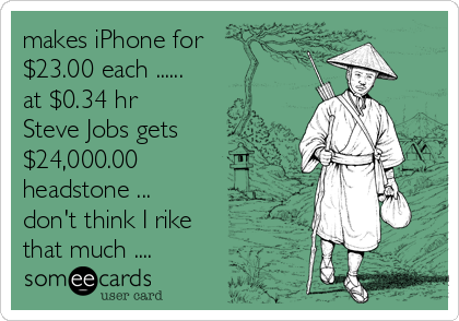 makes iPhone for 
$23.00 each ......
at $0.34 hr 
Steve Jobs gets 
$24,000.00
headstone ...
don't think I rike 
that much ....