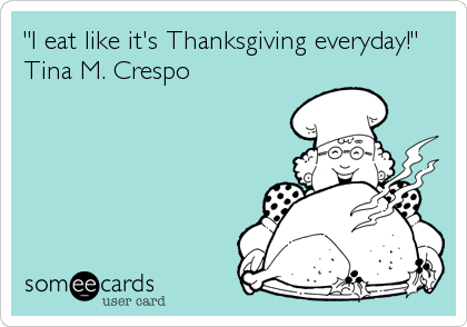 "I eat like it's Thanksgiving everyday!" 
Tina M. Crespo