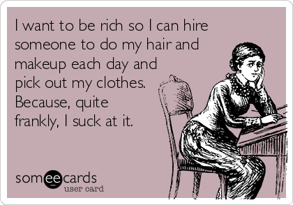 I want to be rich so I can hire 
someone to do my hair and
makeup each day and
pick out my clothes.
Because, quite 
frankly, I suck at it.