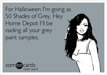 For Halloween I'm going as
50 Shades of Grey. Hey
Home Depot I'll be
raiding all your grey
paint samples.