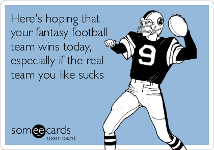 Here's hoping that
your fantasy football
team wins today,
especially if the real
team you like sucks
