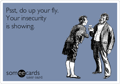 Psst, do up your fly.
Your insecurity
is showing.