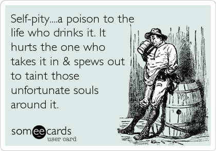 Self-pity....a poison to the
life who drinks it. It
hurts the one who
takes it in & spews out
to taint those
unfortunate souls
around it.