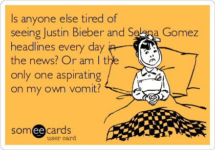 Is anyone else tired of
seeing Justin Bieber and Selena Gomez
headlines every day in
the news? Or am I the
only one aspirating
on my own vomit?