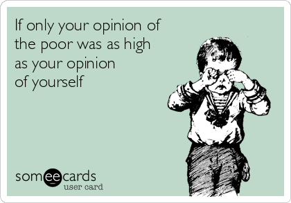 If only your opinion of 
the poor was as high
as your opinion
of yourself