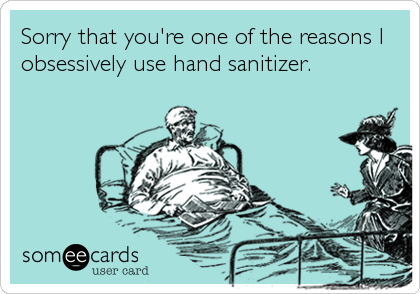 Sorry that you're one of the reasons I
obsessively use hand sanitizer.