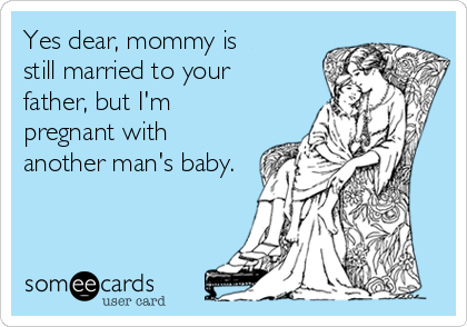 Yes dear, mommy is
still married to your
father, but I'm
pregnant with
another man's baby.