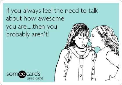If you always feel the need to talk
about how awesome
you are.....then you
probably aren't!