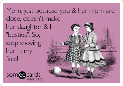Mom, just because you & her mom are
close, doesn't make
her daughter & I
"besties". So,
stop shoving
her in my
face!