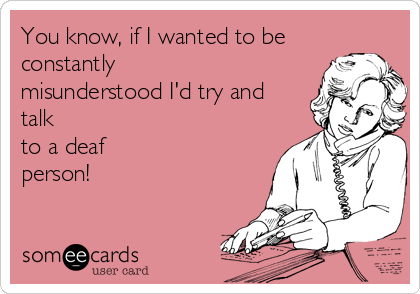 You know, if I wanted to be
constantly
misunderstood I'd try and
talk
to a deaf
person!