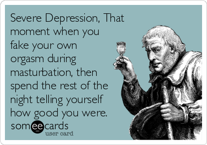 Severe Depression, That
moment when you
fake your own
orgasm during
masturbation, then
spend the rest of the
night telling yourself
how good you were.