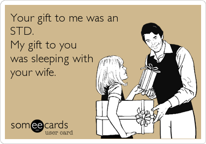 Your gift to me was an
STD.
My gift to you  
was sleeping with
your wife.