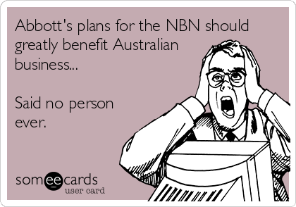Abbott's plans for the NBN should
greatly benefit Australian
business...

Said no person
ever.