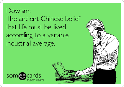Dowism: 
The ancient Chinese belief
that life must be lived
according to a variable
industrial average.