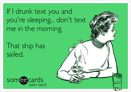 If I drunk text you and
you're sleeping... don't text
me in the morning.

That ship has
sailed.