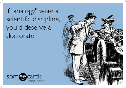 If "analogy" were a
scientific discipline,
you'd deserve a
doctorate.