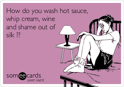 How do you wash hot sauce,
whip cream, wine
and shame out of
silk ??