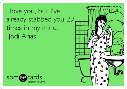 I love you, but I've
already stabbed you 29
times in my mind.
-Jodi Arias