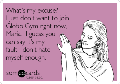 What's my excuse?
I just don't want to join
Globo Gym right now,
Maria.  I guess you
can say it's my
fault I don't hate
myself enough.