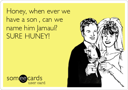 Honey, when ever we
have a son , can we
name him Jamaul?          
SURE HUNEY!