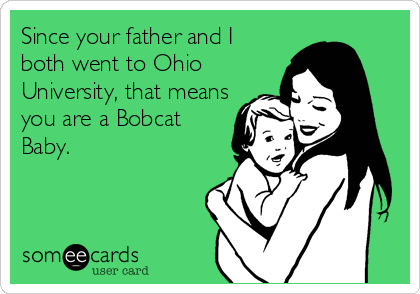 Since your father and I
both went to Ohio
University, that means
you are a Bobcat
Baby.