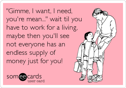 "Gimme, I want, I need,
you're mean..." wait til you
have to work for a living,
maybe then you'll see
not everyone has an
endless supply%2