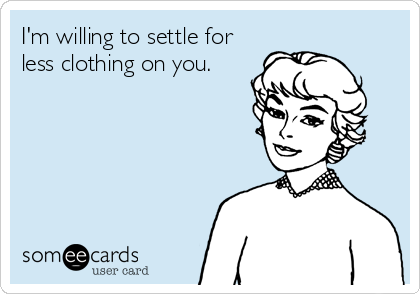 I'm willing to settle for
less clothing on you.