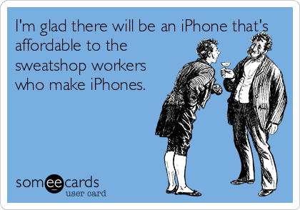 I'm glad there will be an iPhone that's
affordable to the
sweatshop workers
who make iPhones.