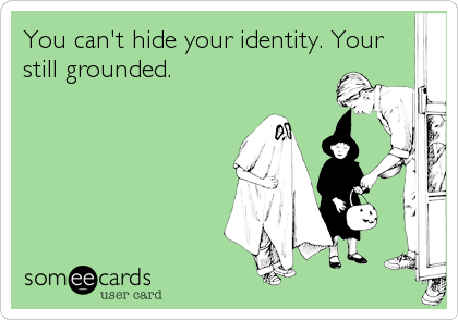 You can't hide your identity. Your
still grounded.