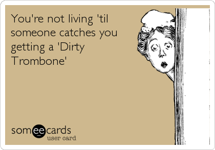 You're not living 'til
someone catches you
getting a 'Dirty
Trombone'