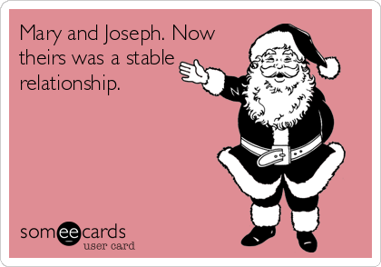 Mary and Joseph. Now
theirs was a stable
relationship.