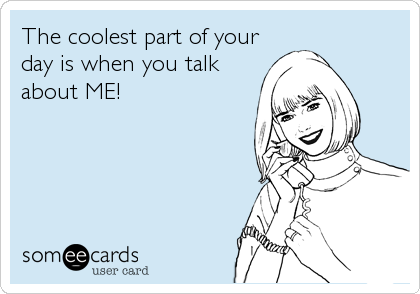 The coolest part of your
day is when you talk
about ME!