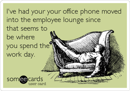 I've had your your office phone moved
into the employee lounge since
that seems to
be where
you spend the
work day.