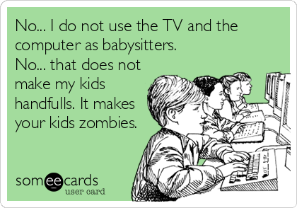 No... I do not use the TV and the
computer as babysitters. 
No... that does not
make my kids
handfulls. It makes
your kids zombies.