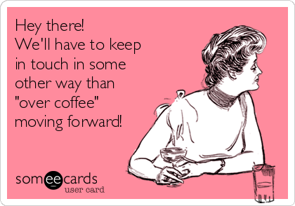Hey there! 
We'll have to keep 
in touch in some 
other way than
"over coffee"
moving forward!