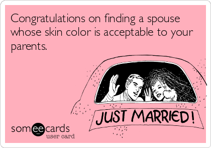Congratulations on finding a spouse
whose skin color is acceptable to your
parents.